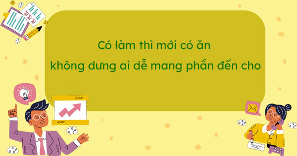 Câu ca dao Có làm thì mới có ăn ngồi không ai dễ đem phần tới cho muốn khuyên chúng ta muốn có ăn thì phải lao động, lười biếng sẽ khiến chúng ta dậm chân tại chỗ và trở nên tầm thường.